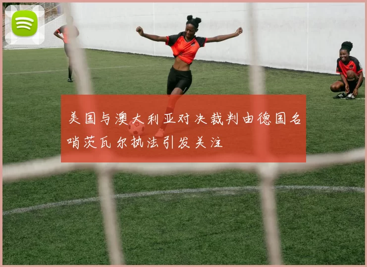 美国与澳大利亚对决裁判由德国名哨茨瓦尔执法引发关注