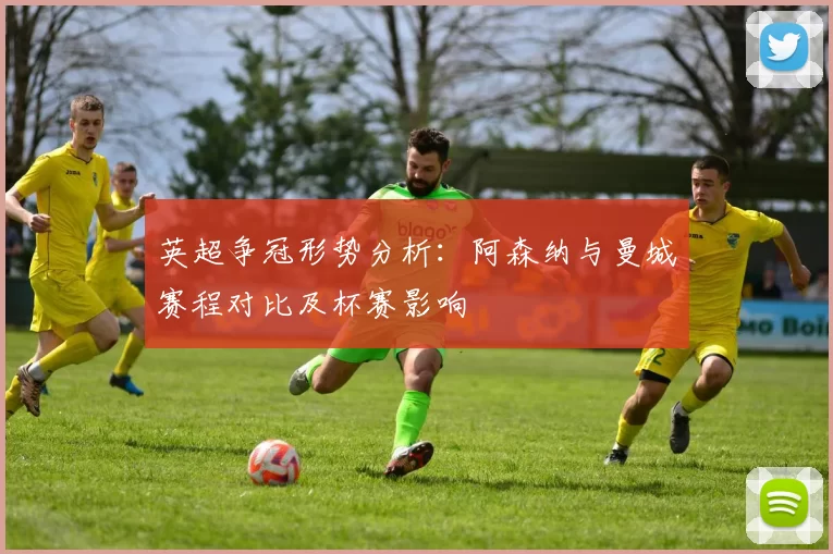 英超争冠形势分析：阿森纳与曼城赛程对比及杯赛影响