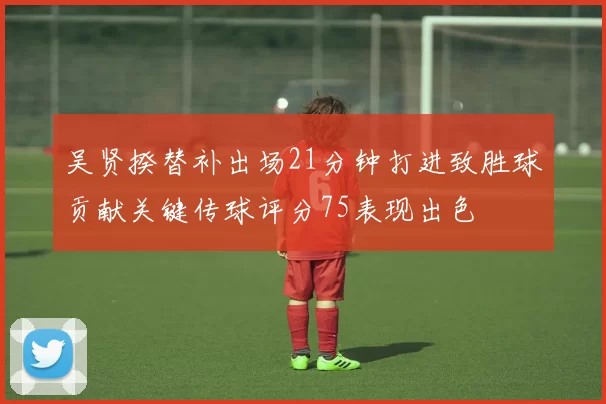 吴贤揆替补出场21分钟打进致胜球贡献关键传球评分75表现出色