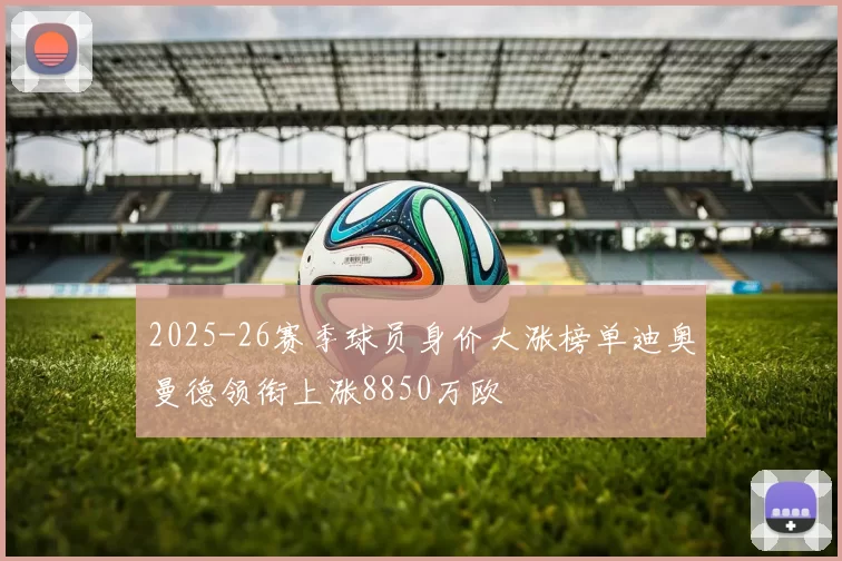 2025-26赛季球员身价大涨榜单迪奥曼德领衔上涨8850万欧