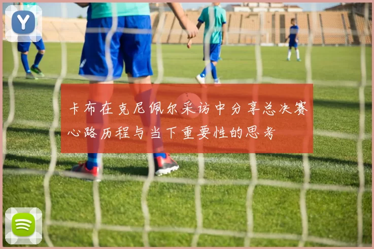 卡布在克尼佩尔采访中分享总决赛心路历程与当下重要性的思考