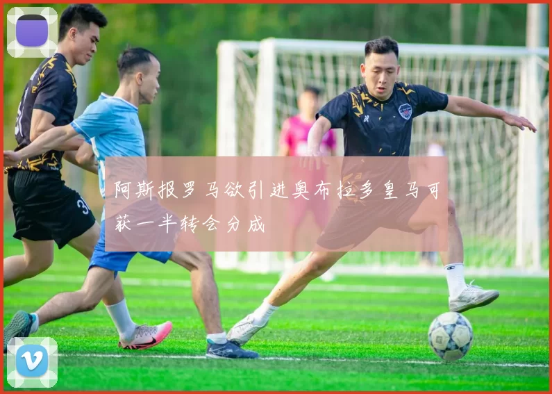 阿斯报罗马欲引进奥布拉多皇马可获一半转会分成