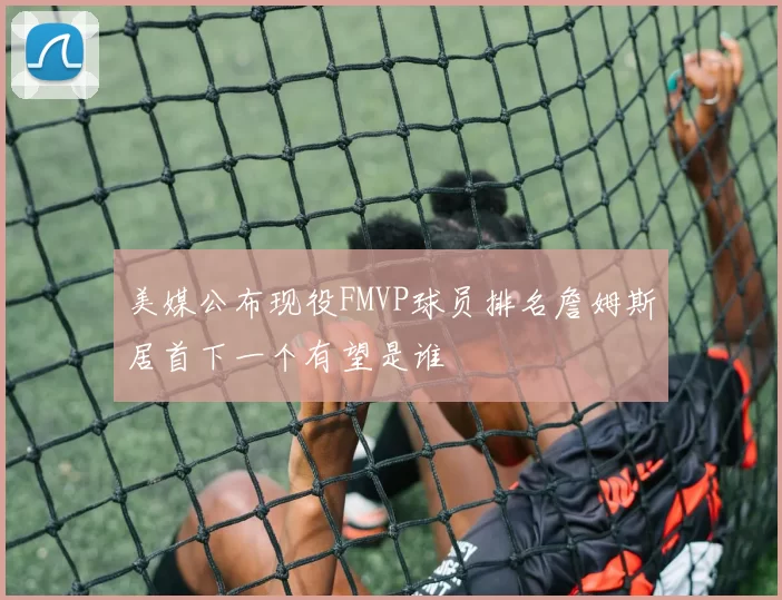 美媒公布现役FMVP球员排名詹姆斯居首下一个有望是谁