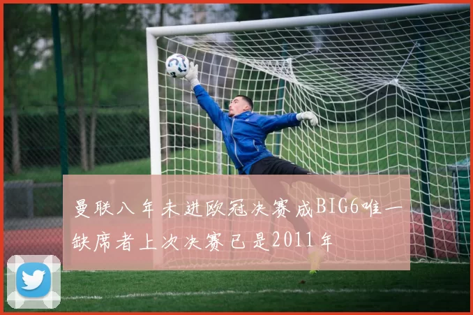 曼联八年未进欧冠决赛成BIG6唯一缺席者上次决赛已是2011年