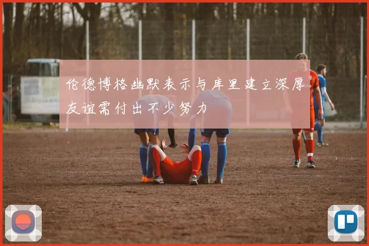 伦德博格幽默表示与库里建立深厚友谊需付出不少努力