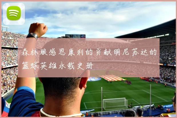 森林狼感恩康利的贡献明尼苏达的篮球英雄永载史册