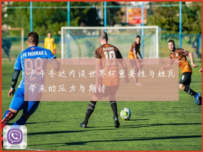 卢卡齐达内谈世界杯重要性与姓氏带来的压力与期待