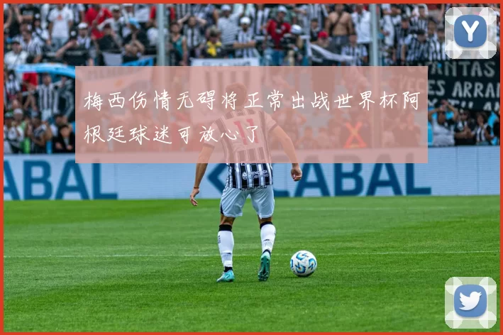 梅西伤情无碍将正常出战世界杯阿根廷球迷可放心了