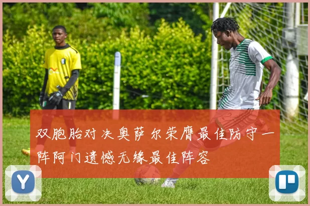 双胞胎对决奥萨尔荣膺最佳防守一阵阿门遗憾无缘最佳阵容