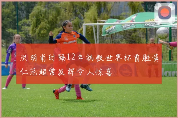 洪明甫时隔12年执教世界杯首胜黄仁范超常发挥令人惊喜
