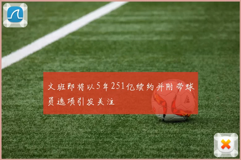 文班即将以5年251亿续约并附带球员选项引发关注