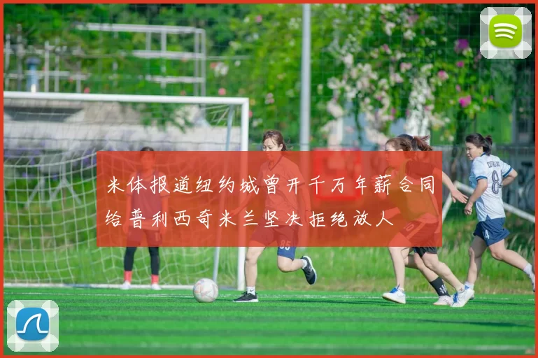 米体报道纽约城曾开千万年薪合同给普利西奇米兰坚决拒绝放人