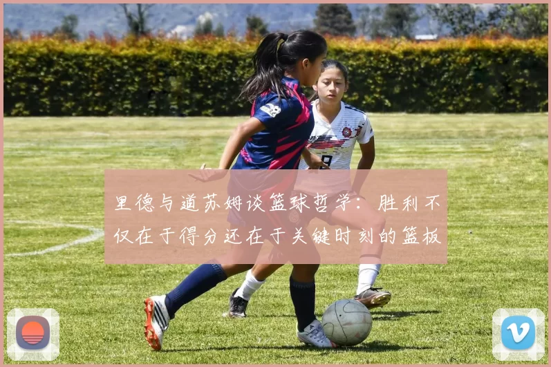 里德与道苏姆谈篮球哲学：胜利不仅在于得分还在于关键时刻的篮板球