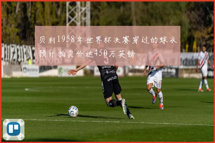 贝利1958年世界杯决赛穿过的球衣预计拍卖价达450万英镑