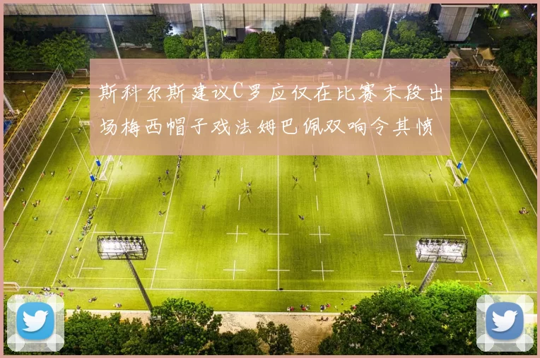 斯科尔斯建议C罗应仅在比赛末段出场梅西帽子戏法姆巴佩双响令其愤怒