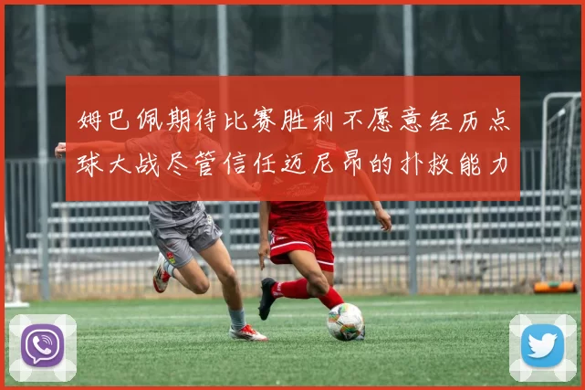 姆巴佩期待比赛胜利不愿意经历点球大战尽管信任迈尼昂的扑救能力