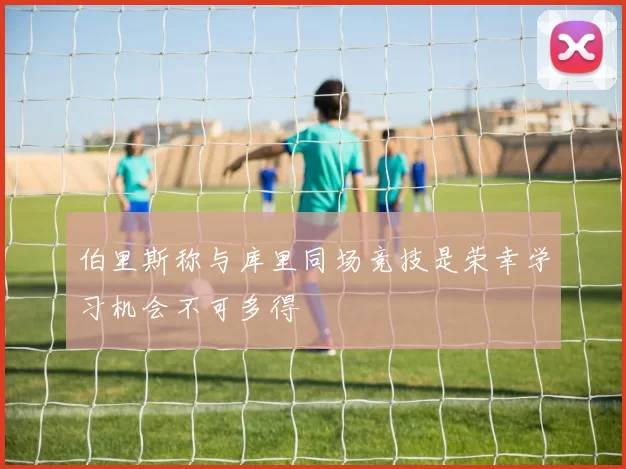 伯里斯称与库里同场竞技是荣幸学习机会不可多得