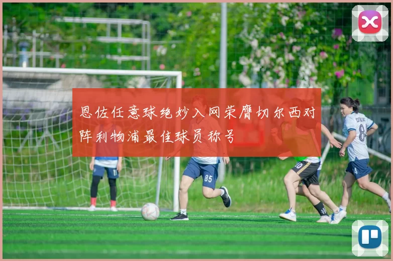 恩佐任意球绝妙入网荣膺切尔西对阵利物浦最佳球员称号